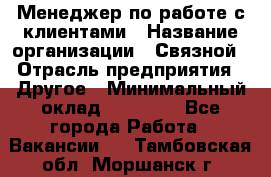 Менеджер по работе с клиентами › Название организации ­ Связной › Отрасль предприятия ­ Другое › Минимальный оклад ­ 25 500 - Все города Работа » Вакансии   . Тамбовская обл.,Моршанск г.